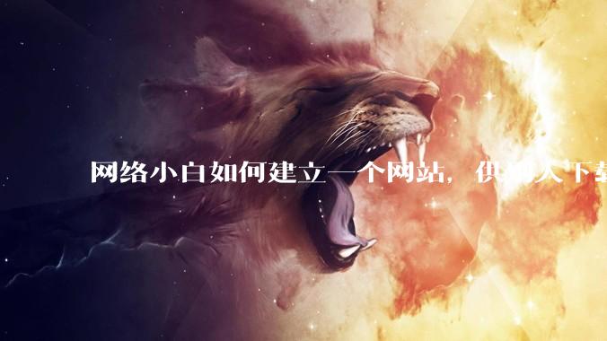 网络小白如何建立一个网站,供别人下载文件(主要是PDF和MP3)?