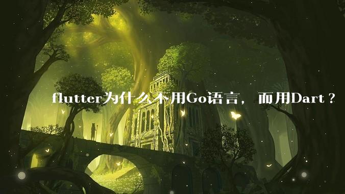 flutter为什么不用Go语言,而用Dart?