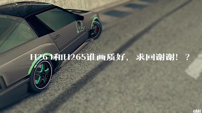 H264和H265谁画质好,求回谢谢!?