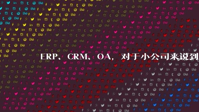 ERP、CRM、OA,对于小公司来说到底先上哪个?