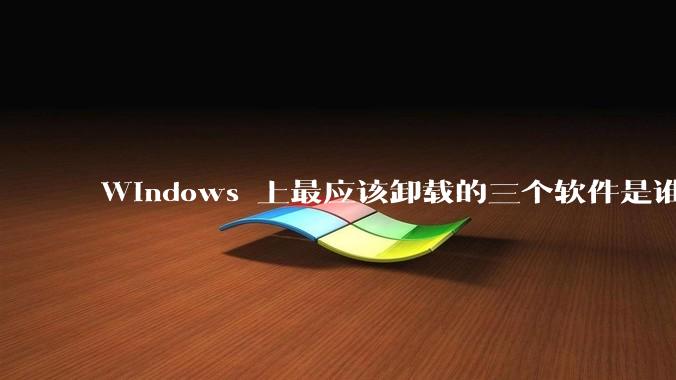 Windows 上最应该卸载的三个软件是谁?