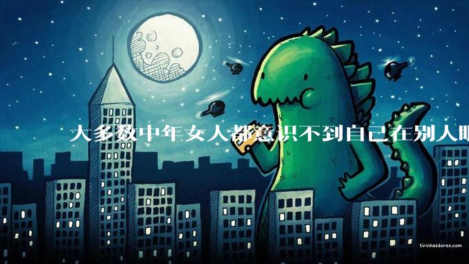 大多数中年女人都意识不到自己在别人眼里有多老,还以为自己很年轻,你觉得呢?