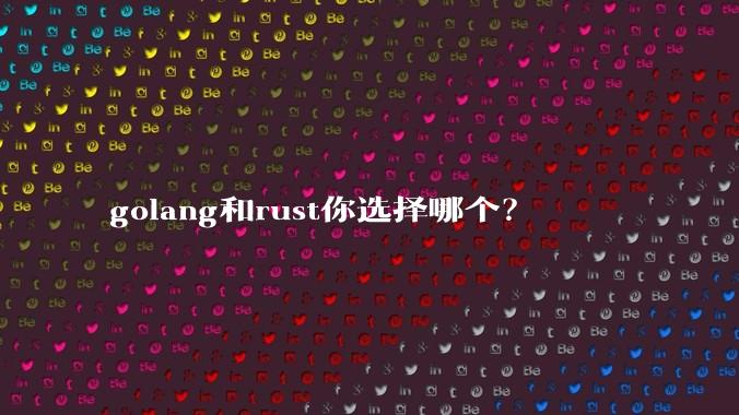 golang和rust你选择哪个?