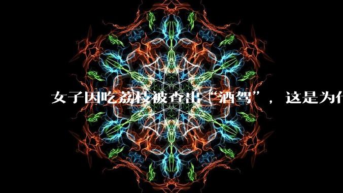 女子因吃荔枝被查出“酒驾”,这是为什么?还有哪些食物会有类似情况?