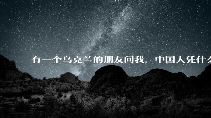 有一个乌克兰的朋友问我,中国人凭什么能享受和平,我该怎么说?