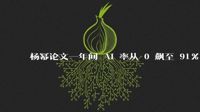 杨幂论文一年间 AI 率从 0 飙至 91%,为什么会这样?AI 查重到底有没有统一标准?