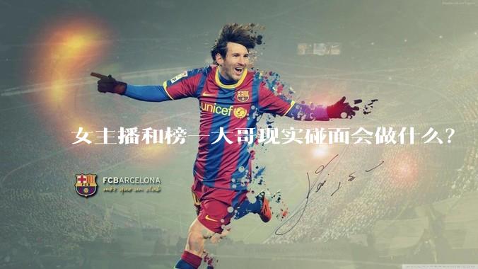 女主播和榜一大哥现实碰面会做什么?