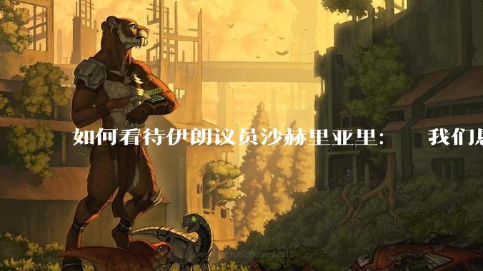 如何看待伊朗议员沙赫里亚里:  我们恳求最高领袖批准使用核武器?