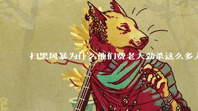 扫黑风暴为什么他们费老大劲杀这么多人不如直接把督导组干掉?