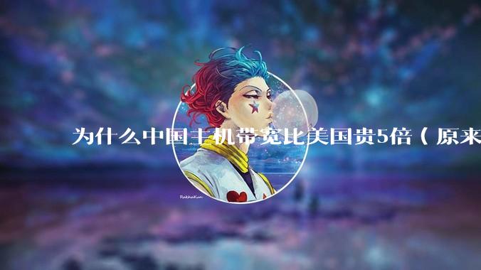 为什么中国主机带宽比美国贵5倍(原来错误的10000倍),比如阿里云?