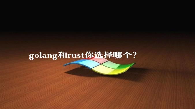 golang和rust你选择哪个？