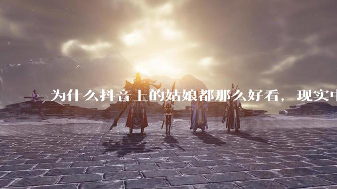 为什么抖音上的姑娘都那么好看,现实中我怎么一个也见不着?