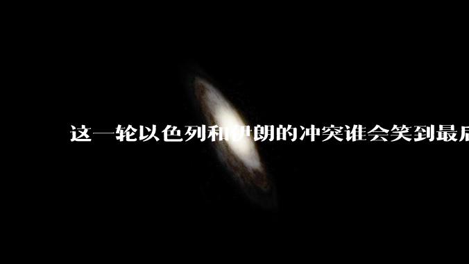 这一轮以色列和伊朗的冲突谁会笑到最后?最终会如何收场?