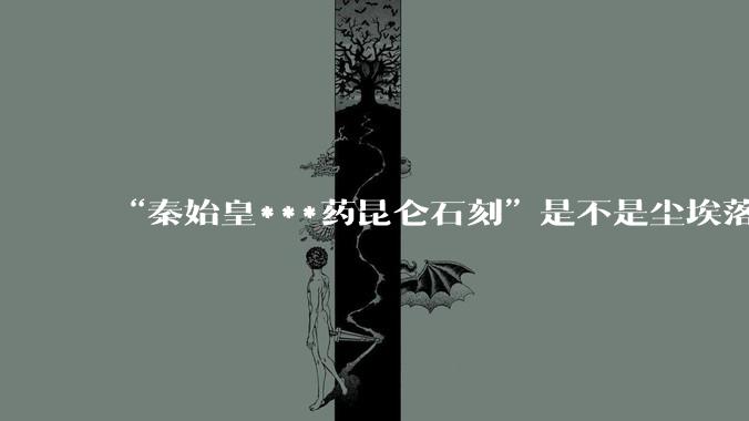 “秦始皇***药昆仑石刻”是不是尘埃落定了?