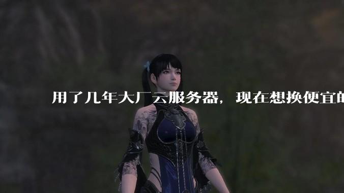 用了几年大厂云服务器,现在想换便宜的,有推荐的吗?