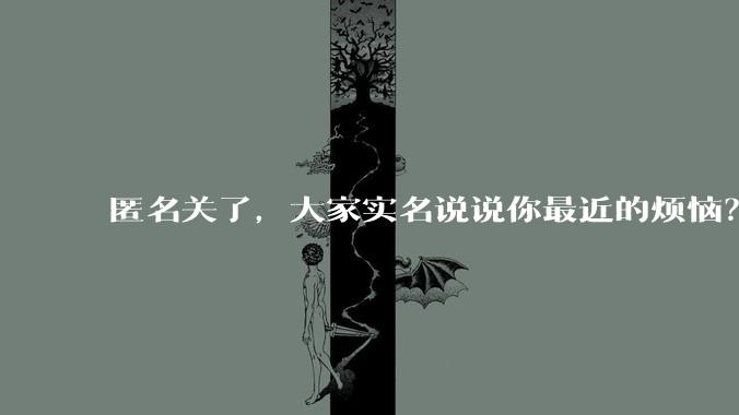 匿名关了,大家实名说说你最近的烦恼?