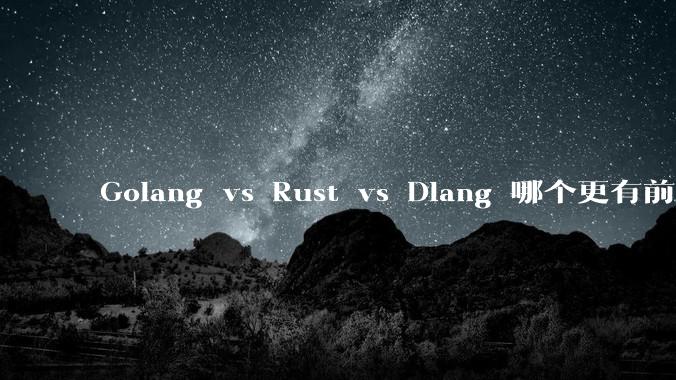Golang vs Rust vs Dlang 哪个更有前途,哪位大牛这 3 门语言都用过?