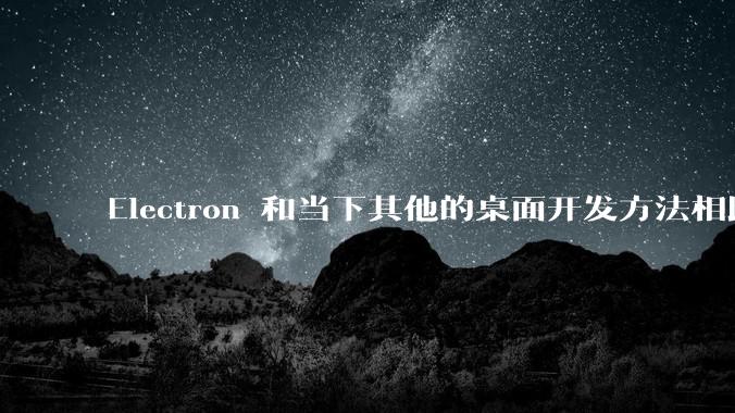 Electron 和当下其他的桌面开发方法相比如何?