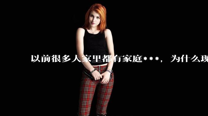 以前很多人家里都有家庭***,为什么现在几乎看不到了?
