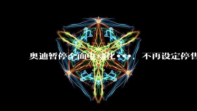 奥迪暂停全面电动化***,不再设定停售燃油车时间表,此前沃尔沃、奔驰也调整全面电动化***,如何解读?