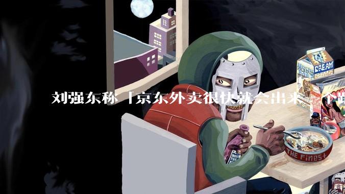 刘强东称「京东外卖很快就会出来一个跟美团完全不同的商业模式」,如何看待此回应?