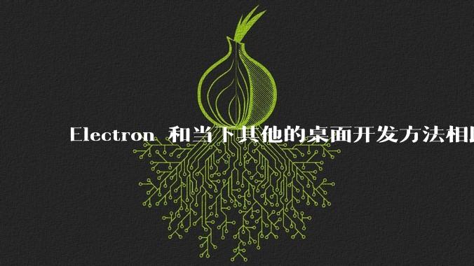 Electron 和当下其他的桌面开发方法相比如何?