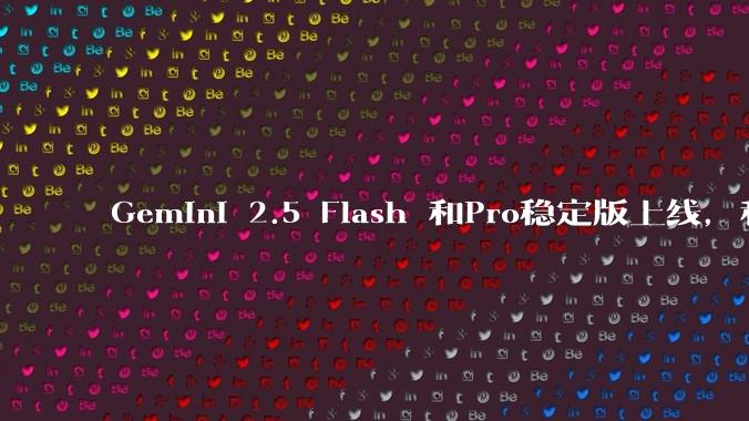 Gemini 2.5 Flash 和Pro稳定版上线,和之前版本相比,在性能和应用场景上有哪些提升?