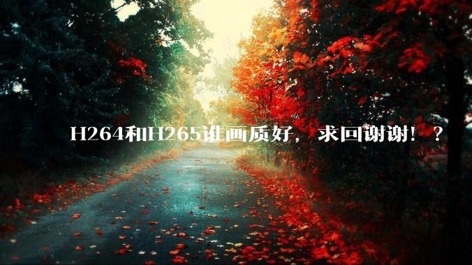 H264和H265谁画质好,求回谢谢!?