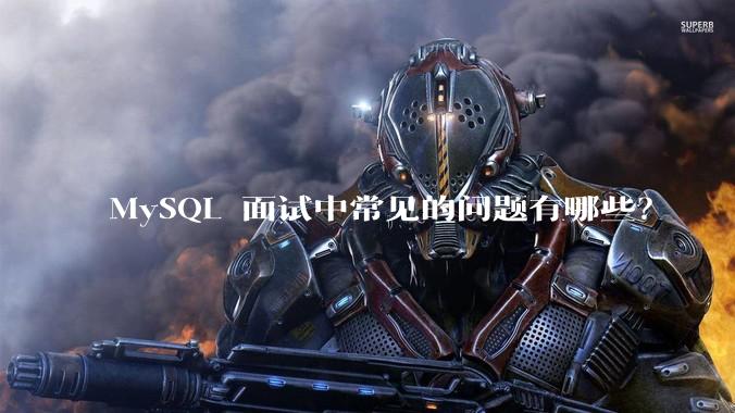 MySQL 面试中常见的问题有哪些?