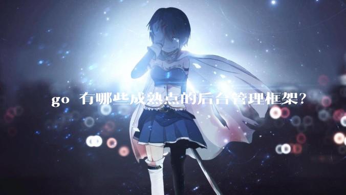 go 有哪些成熟点的后台管理框架?