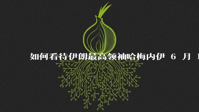 如何看待伊朗最高领袖哈梅内伊 6 月 18 日发布“必须强力打击以色列,永不妥协”的声明?