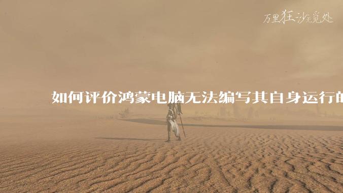 如何评价鸿蒙电脑无法编写其自身运行的程序?