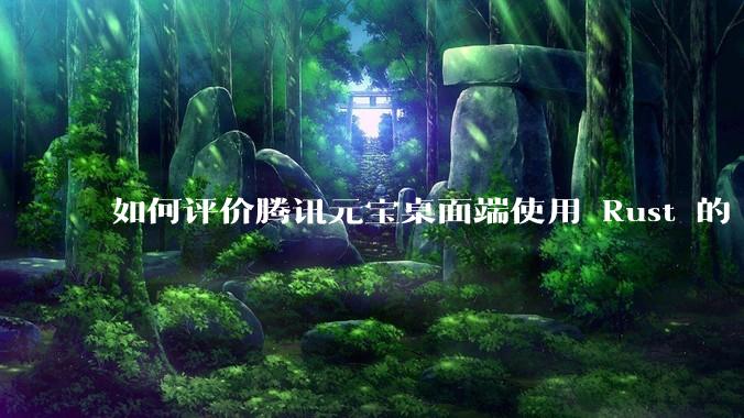 如何评价腾讯元宝桌面端使用 Rust 的 Tauri 框架?