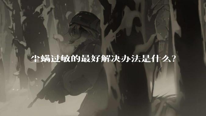 尘螨过敏的最好解决办法是什么?