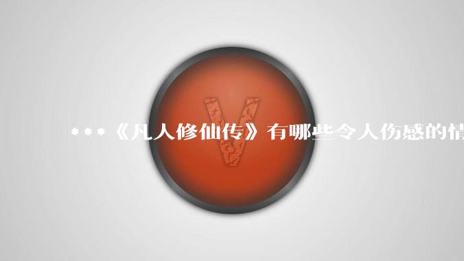 ***《凡人修仙传》有哪些令人伤感的情节?