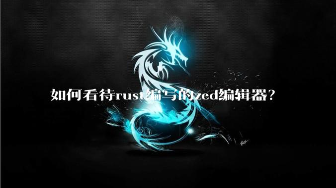 如何看待rust编写的zed编辑器?