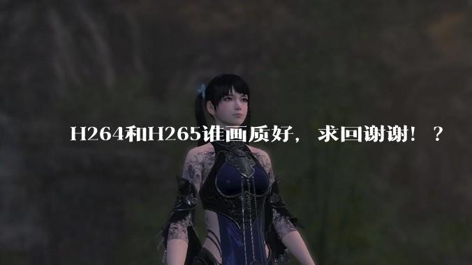 H264和H265谁画质好,求回谢谢!?