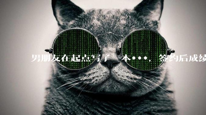 男朋友在起点写了一本***,签约后成绩不好,快要上架了,他整天焦虑,请问各位大神,他的书真的很差吗?