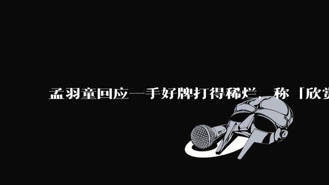 孟羽童回应一手好牌打得稀烂,称「欣赏自己的野心和向上攀登的勇气」,如何看待她的表态?