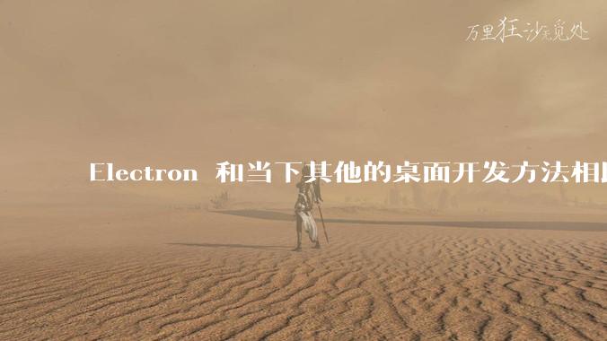 Electron 和当下其他的桌面开发方法相比如何?
