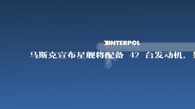 马斯克宣布星舰将配备 42 台发动机,如何评价这一设计?