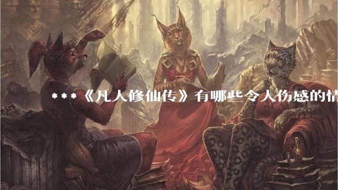 ***《凡人修仙传》有哪些令人伤感的情节?
