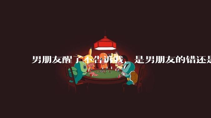 男朋友醒了不告诉我,是男朋友的错还是我无理取闹了?