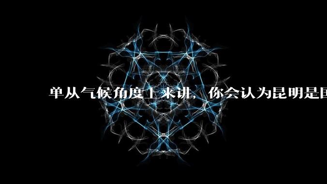 单从气候角度上来讲,你会认为昆明是国内最宜居的城市吗?
