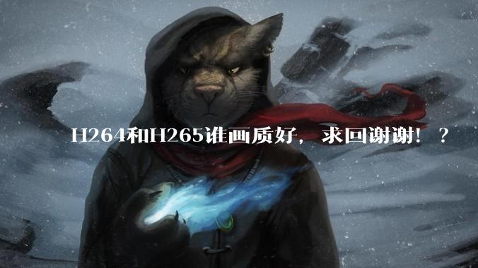 H264和H265谁画质好,求回谢谢!?