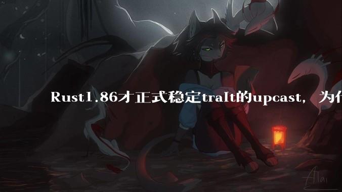 Rust1.86才正式稳定trait的upcast,为什么在rust中这个特性实现如此复杂?