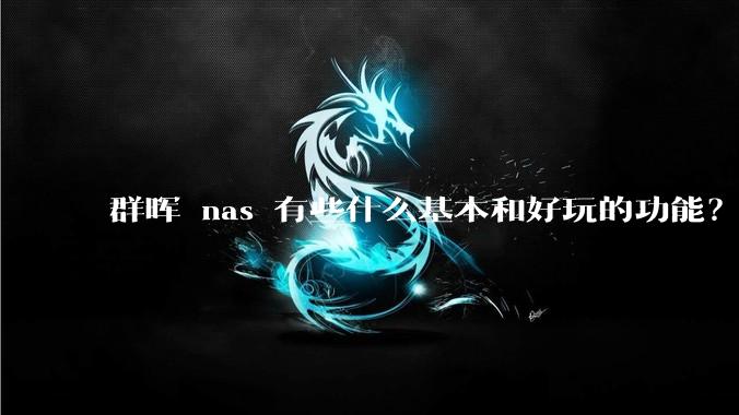 群晖 nas 有些什么基本和好玩的功能?