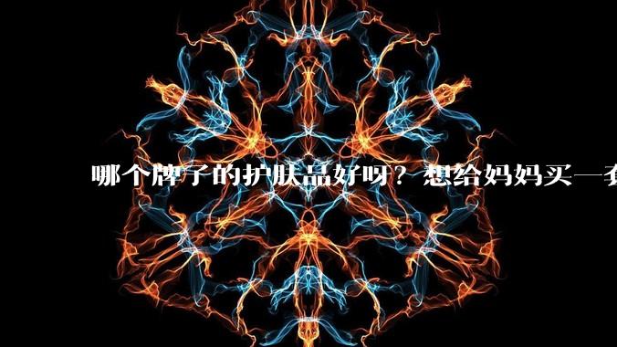 哪个牌子的护肤品好呀?想给妈妈买一套抗衰老的护肤品?