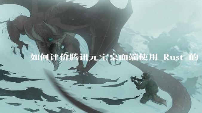 如何评价腾讯元宝桌面端使用 Rust 的 Tauri 框架?