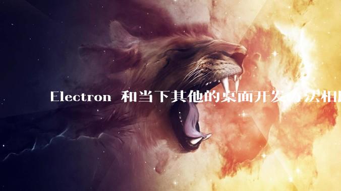 Electron 和当下其他的桌面开发方法相比如何?